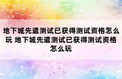 地下城先遣测试已获得测试资格怎么玩 地下城先遣测试已获得测试资格怎么玩